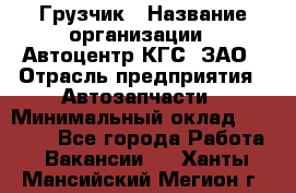 Грузчик › Название организации ­ Автоцентр КГС, ЗАО › Отрасль предприятия ­ Автозапчасти › Минимальный оклад ­ 18 000 - Все города Работа » Вакансии   . Ханты-Мансийский,Мегион г.